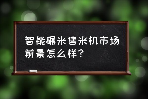 宾县新零售现磨米机好不好 智能碾米售米机市场前景怎么样？