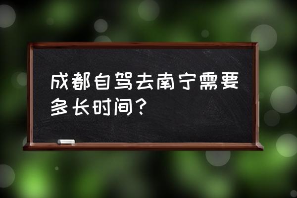 南宁到成都自驾多久时间 成都自驾去南宁需要多长时间？