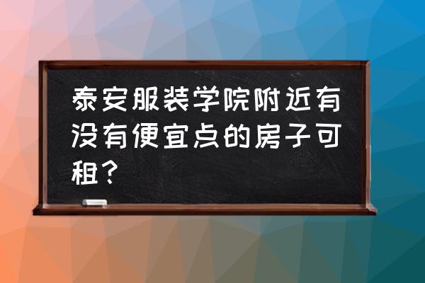 泰安哪儿有租一个月的房子吗 泰安服装学院附近有没有便宜点的房子可租？