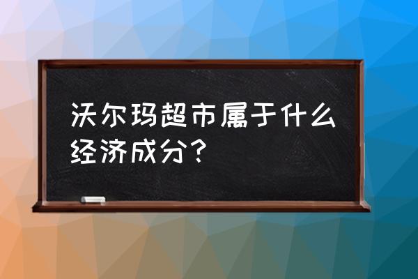 沃尔玛是不是新零售 沃尔玛超市属于什么经济成分？