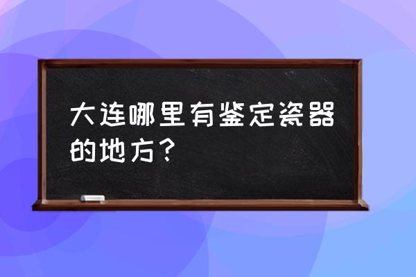 大连文物鉴定中心有几家 大连哪里有鉴定瓷器的地方？