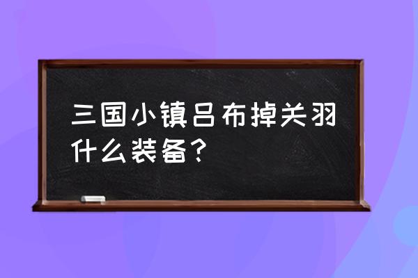 三国小镇哪里掉关羽神装 三国小镇吕布掉关羽什么装备？