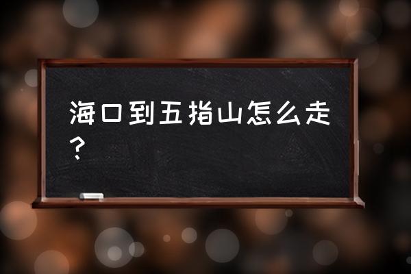 海口距五指山多少公里 海口到五指山怎么走？