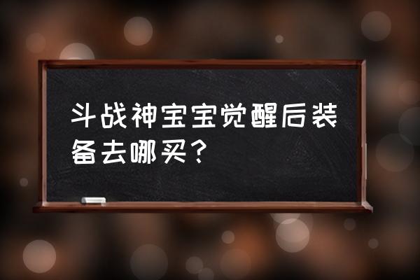 斗战神拍卖行不显示东西怎么弄 斗战神宝宝觉醒后装备去哪买？