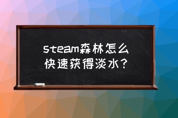 单机游戏森林怎么寻找水 steam森林怎么快速获得淡水？