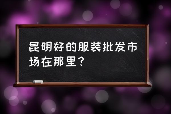 云南衣服批发市场在哪 昆明好的服装批发市场在那里？