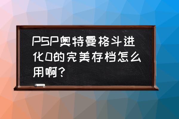 psp上奥特曼格斗0怎么存档 PSP奥特曼格斗进化0的完美存档怎么用啊？