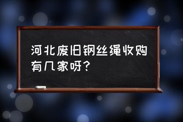 河北废旧物回收厂家邢台有吗 河北废旧钢丝绳收购有几家呀？