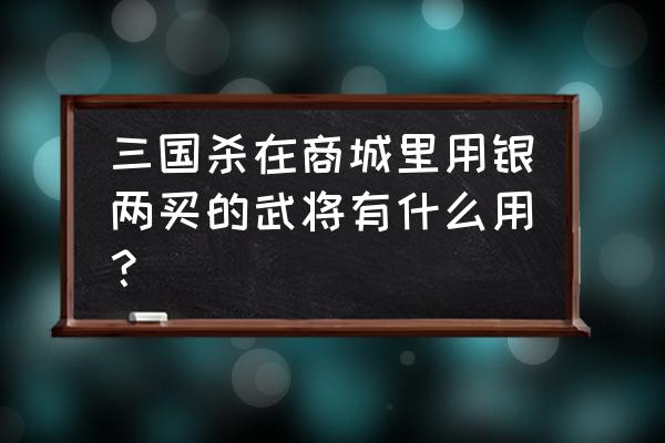 三国杀重铸板的银两什么用 三国杀在商城里用银两买的武将有什么用？