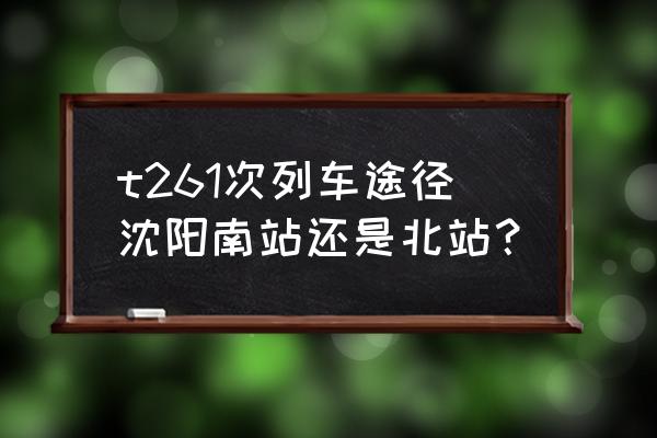 沈阳到鸡西t261卧铺多少钱 t261次列车途径沈阳南站还是北站？