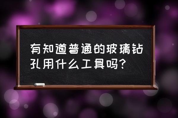 玻璃打孔用什么加工设备 有知道普通的玻璃钻孔用什么工具吗？