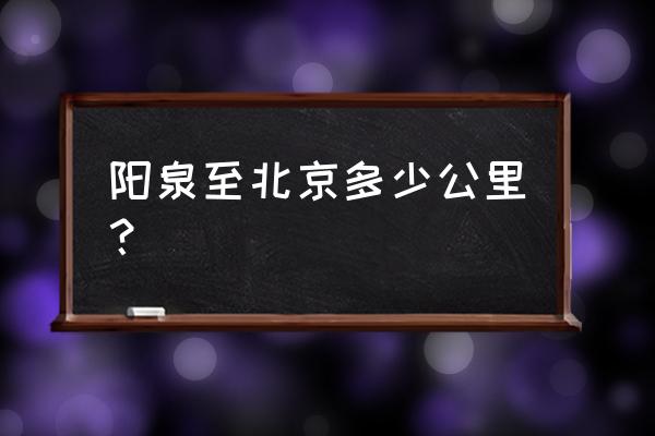 开车从怀柔区到阳泉多少公里 阳泉至北京多少公里？