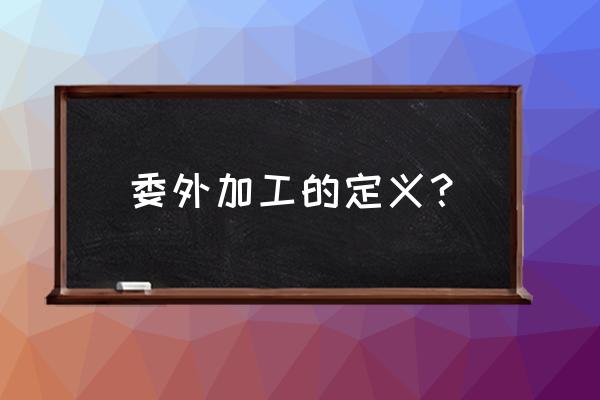 委外加工费英语怎么说 委外加工的定义？