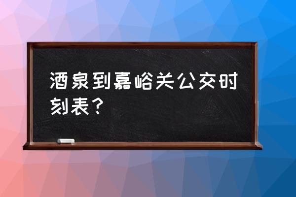 酒泉市到嘉峪关怎样去 酒泉到嘉峪关公交时刻表？