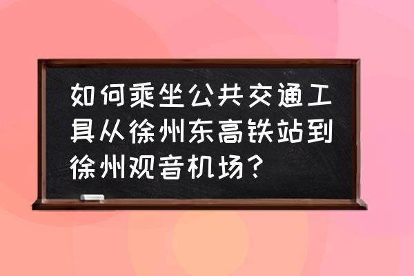 徐州高铁到机场多久 如何乘坐公共交通工具从徐州东高铁站到徐州观音机场？