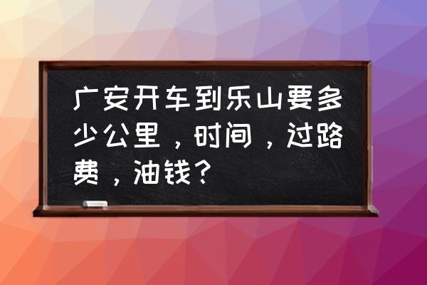 开车从乐山到广安多少公里 广安开车到乐山要多少公里，时间，过路费，油钱？