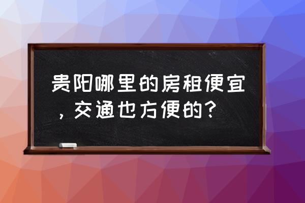 贵阳哪个地方房子比较方便 贵阳哪里的房租便宜，交通也方便的？