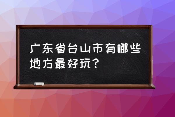 江门台城有什么地方好玩的地方 广东省台山市有哪些地方最好玩？