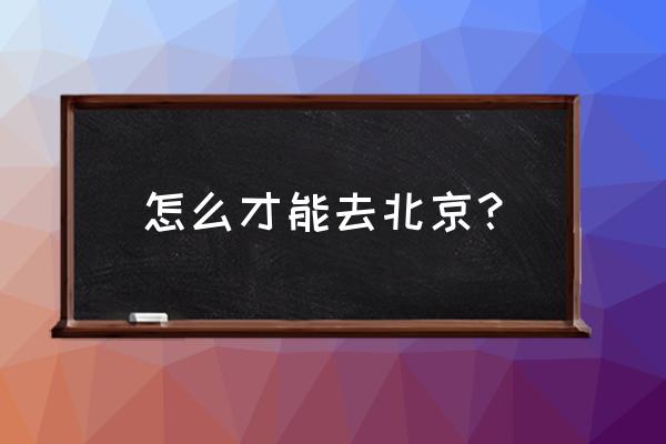 赤峰到北京怎样走火车 怎么才能去北京？