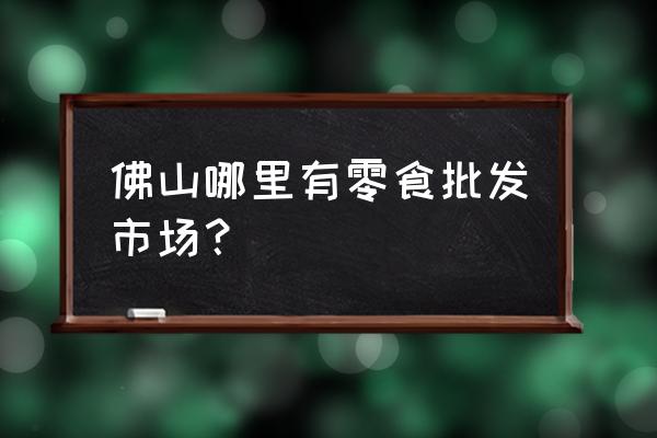 佛山哪个雪糕批发市场好 佛山哪里有零食批发市场？