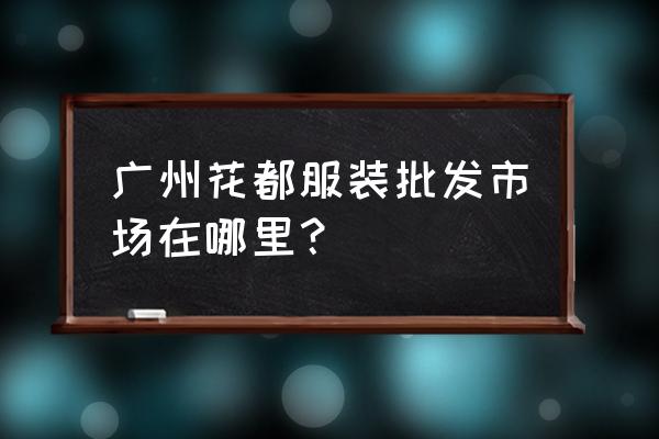 几路车到广大服装批发市场 广州花都服装批发市场在哪里？