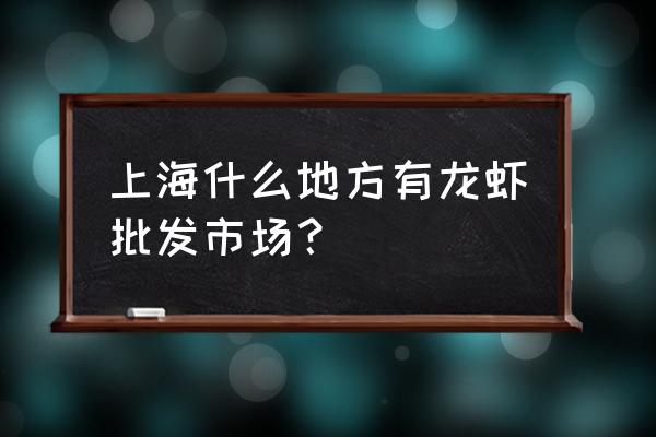 上海小龙虾批发市场在什么地方 上海什么地方有龙虾批发市场？