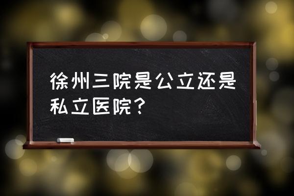 徐州三院骨科病房在几楼 徐州三院是公立还是私立医院？