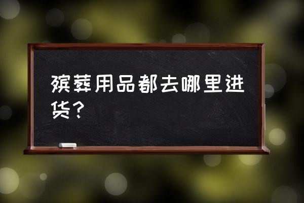 大庆市哪里有批发冥纸厂家 殡葬用品都去哪里进货？