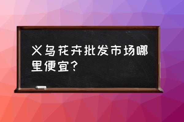 浙江绿植花卉批发市场在哪 义乌花卉批发市场哪里便宜？