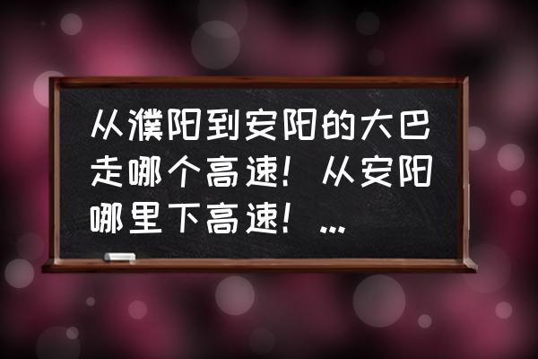 濮阳到安阳汽车最早班车几点 从濮阳到安阳的大巴走哪个高速！从安阳哪里下高速！主要想知道是从哪个高速路口下？