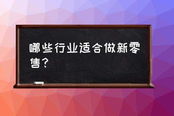 有哪些行业适合做新零售 哪些行业适合做新零售？