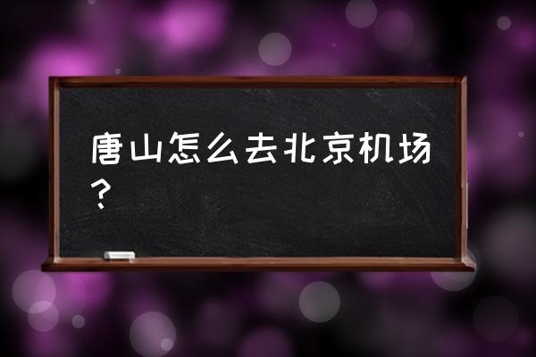 唐山到首都机场的车在哪儿下车 唐山怎么去北京机场？