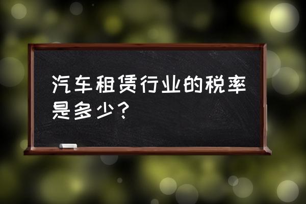 汽车租赁费的增值税税率是多少 汽车租赁行业的税率是多少？