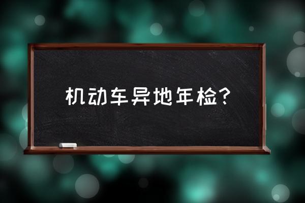 合肥的牌照在六安可以审车吗 机动车异地年检？