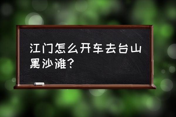 江门翻台山走什么高速 江门怎么开车去台山黑沙滩？