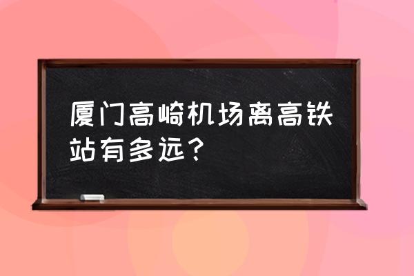 厦门机场离高铁站打车多少钱 厦门高崎机场离高铁站有多远？