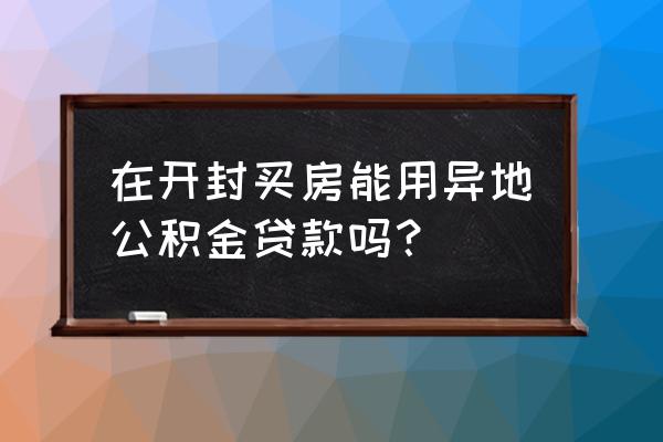 郑州公积金能不能在开封买房子 在开封买房能用异地公积金贷款吗？