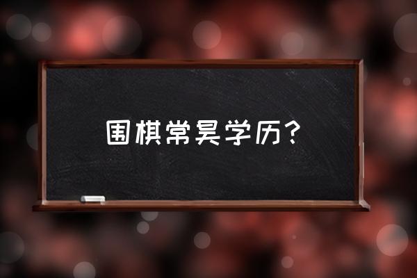 常昊围棋教室怎么样 围棋常昊学历？