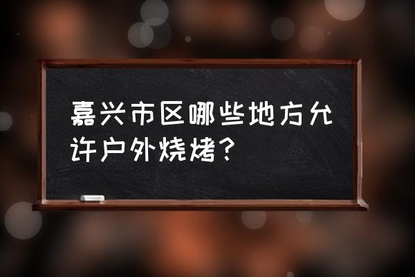 嘉兴哪里有烧烤休闲的地方吗 嘉兴市区哪些地方允许户外烧烤？