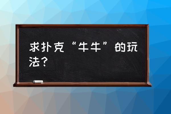 趣味牛牛怎么玩啊 求扑克“牛牛”的玩法？