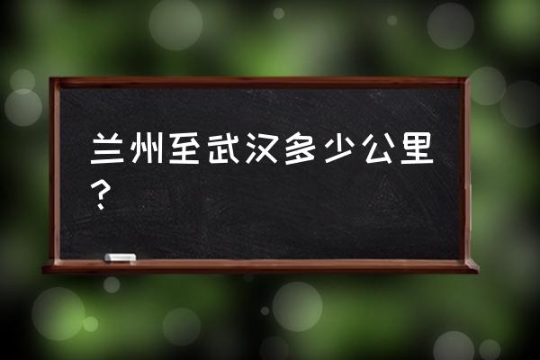 武汉去兰州多少公里 兰州至武汉多少公里？