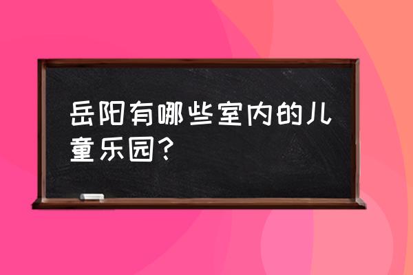 岳阳哪里的儿童乐园在招人 岳阳有哪些室内的儿童乐园？