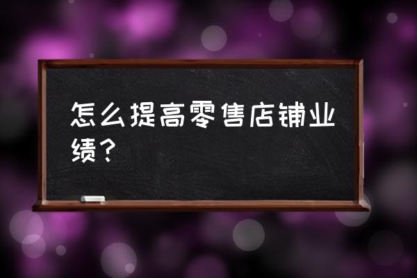 零售店如何提升销售额 怎么提高零售店铺业绩？