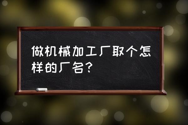 数控加工厂怎么取名字 做机械加工厂取个怎样的厂名？