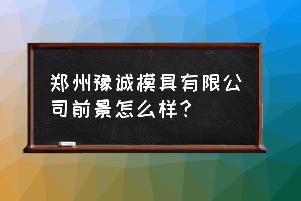 郑州市大的模具厂有哪些 郑州豫诚模具有限公司前景怎么样？