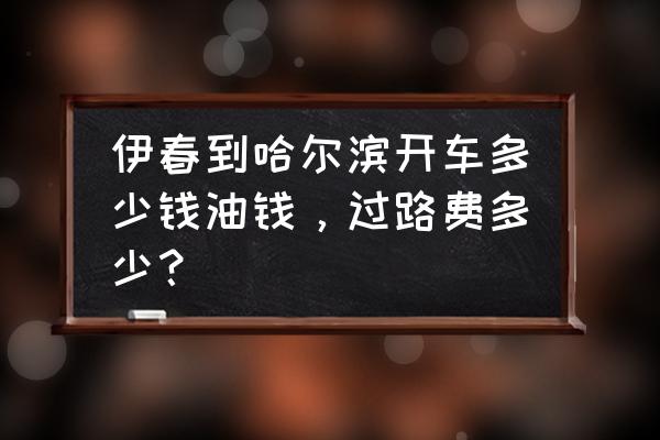 伊春至哈尔滨收费站收多少过路费 伊春到哈尔滨开车多少钱油钱，过路费多少？