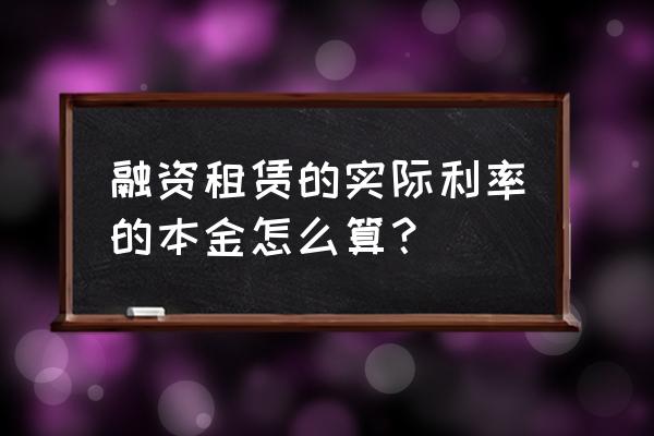 融资租赁本金如何说明 融资租赁的实际利率的本金怎么算？