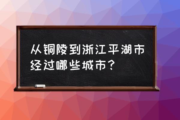 铜陵到湖州坐什么最近 从铜陵到浙江平湖市经过哪些城市？