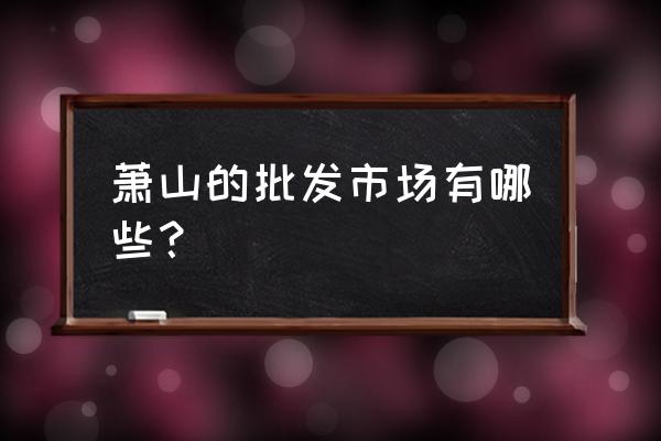 萧山花木批发市场在哪 萧山的批发市场有哪些？