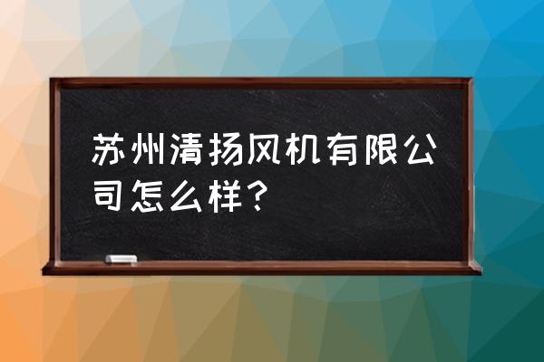 苏州风机厂家哪家好 苏州清扬风机有限公司怎么样？